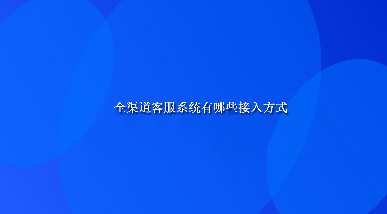 全渠道客服系统有哪些接入方式 全渠道客服系统有哪些接入方式